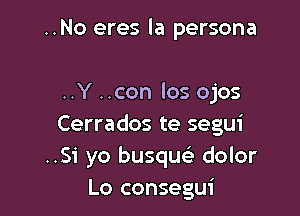 ..No eres la persona

..Y ..con los ojos

Cerrados te segui
..Si yo busqueb dolor
Lo consegui