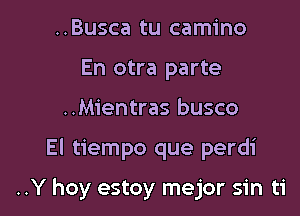 ..Busca tu camino
En otra parte
..Mientras busco

El tiempo que perdi

..Y hoy estoy mejor sin ti