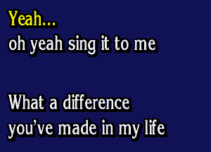 Yeah...
oh yeah sing it to me

What a difference
youNe made in my life