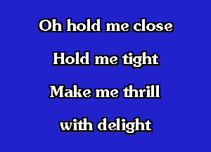 Oh hold me close
Hold me tight
Make me thrill

with delight