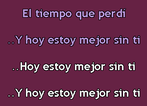 El tiempo que perdi
..Y hoy estoy mejor sin ti

..Hoy estoy mejor sin ti

..Y hoy estoy mejor sin ti l