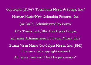 Copyright (0)1989 Touchvonc Music 3c Songs, Incl
Homm' MusicXNc-n Colunlbia pm, Inc.
(AS CAP). Adminismcd by sonyl
ATV Tunes LLClBluc Sky Rydm' Songs,
all rights Adminismcd by Irving Music, 1sz

Bums Vista Music CoJColpix Music, Inc. (EMU
Inmn'onsl copyright Bocuxcd
All rights named. Used by pmnisbion