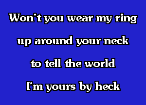 Won't you wear my ring
up around your neck
to tell the world

I'm yours by heck