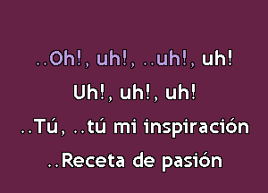 ..0h!, uh!, ..uh!, uh!
Uh!, uh!, uh!

..TL'1, ..tL'I mi inspiraci6n

..Receta de pasic'm