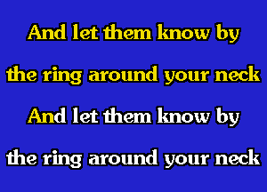 And let them know by
the ring around your neck
And let them know by

the ring around your neck