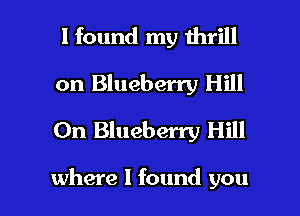 I found my thrill
on Blueberry Hill
0n Blueberry Hill

where I found you I