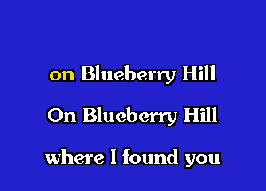 on Blueberry Hill
On Blueberry Hill

where I found you