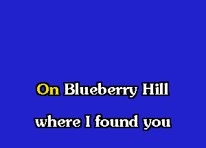 On Blueberry Hill

where I found you