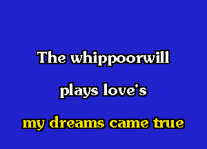 The whippoorwill

plays love's

my dreams came true