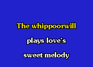 The whippoorwill

plays love's

sweet melody