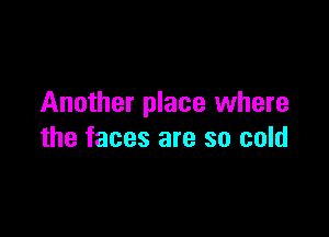 Another place where

the faces are so cold