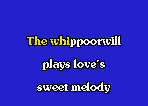 The whippoorwill

plays love's

sweet melody