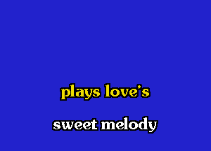 plays love's

sweet melody