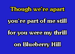 Though we're apart
you're part of me still
for you were my thrill

on Blueberry Hill
