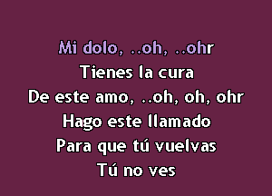 Mi dolo, ..oh, ..ohr
Tienes la cura
De este amo, ..oh, oh, ohr

Hago este llamado
Para que tti vuelvas
Tl'l no ves