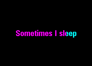 Sometimes I sleep