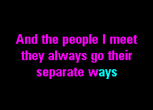 And the people I meet

they always go their
separate ways