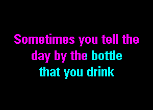 Sometimes you tell the

day by the bottle
that you drink