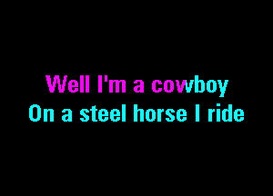 Well I'm a cowboy

On a steel horse I ride