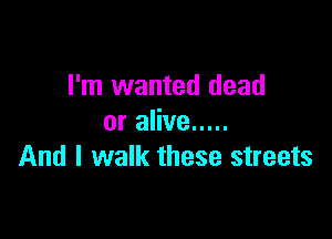 I'm wanted dead

or alive .....
And I walk these streets