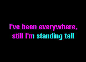 I've been everywhere,

still I'm standing tall