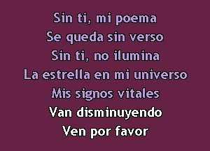 Sin ti, mi poema
Se queda sin verso
Sin ti, no ilumina

La estrella en mi universo
Mis signos vitales
Van disminuyendo
Ven por favor