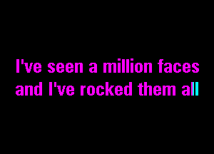 I've seen a million faces

and I've rocked them all