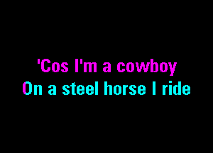 'Cos I'm a cowboy

On a steel horse I ride