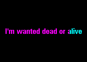 I'm wanted dead or alive