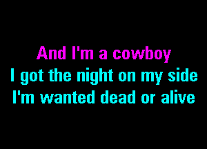 And I'm a cowboy

I got the night on my side
I'm wanted dead or alive