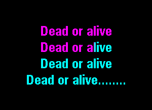 Dead or alive
Dead or alive

Dead or alive
Dead or alive ........