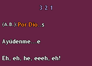 321

(A-B-)rPor Dio..s

Ayddenme. . .e

Eh, eh, he, eeeh, eh!