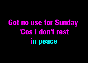 Got no use for Sunday

'Cos I don't rest
in peace