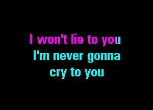 I won't lie to you

I'm never gonna
cryr to you