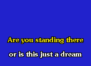 Are you standing there

or is this just a dream