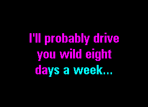 I'll probably drive

you wild eight
days a week...