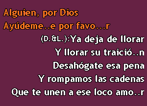 Alguien, por Dios
Ayudeme..e por favo...r

(0.3L-)zYa deja de llorar
Y llorar su traici6..n

Desahdgate esa pena
Y rompamos las cadenas
Que te unen a ese loco amo..r