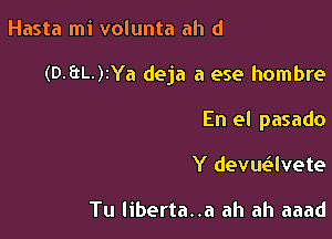 Hasta mi volunta ah d

(B.EtL.)2Ya deja a ese hombre

En el pasado

Y devueSIvete

Tu liberta..a ah ah aaad