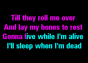 Till they roll me over
And lay my bones to rest
Gonna live while I'm alive

I'll sleep when I'm dead