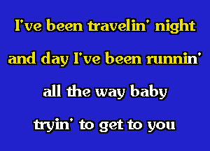 I've been travelin' night
and day I've been runnin'

all the way baby

tryin' to get to you