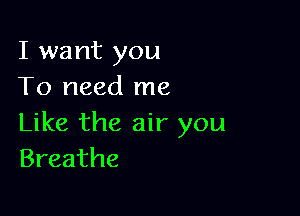 I want you
To need me

Like the air you
Breathe