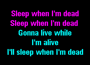Sleep when I'm dead
Sleep when I'm dead

Gonna live while
I'm alive
I'll sleep when I'm dead