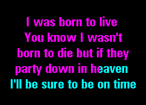 I was born to live
You know I wasn't
born to die but if they
party down in heaven
I'll be sure to he on time