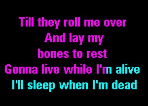 Till they roll me over
And lay my
bones to rest
Gonna live while I'm alive
I'll sleep when I'm dead