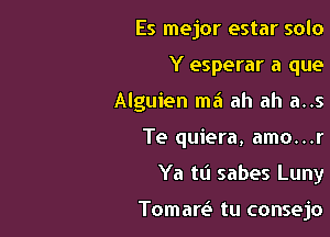 Es mejor estar solo
Y esperar a que
Alguien ma ah ah a..s
Te quiera, amo...r

Ya tlj sabes Luny

Tomaw tu consejo