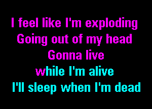 I feel like I'm exploding
Going out of my head
Gonna live
while I'm alive
I'll sleep when I'm dead