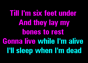Till I'm six feet under
And they lay my
bones to rest
Gonna live while I'm alive
I'll sleep when I'm dead