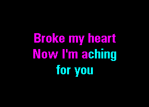 Broke my heart

Now I'm aching
for you