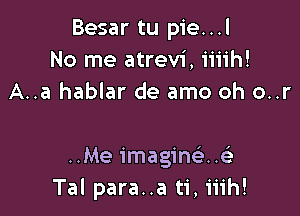 Besar tu pie...l
No me atrevi, iiiih!
A..a hablar de amo oh o..r

..Me1'magin93..
Tal para..a ti, iiih!