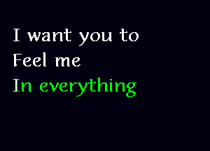 I want you to
Feel me

In everything